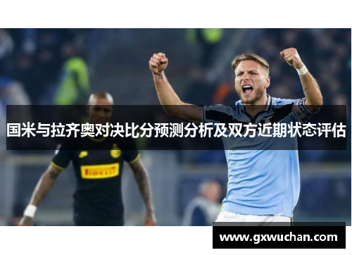 国米与拉齐奥对决比分预测分析及双方近期状态评估