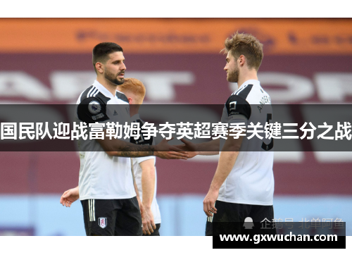 国民队迎战富勒姆争夺英超赛季关键三分之战