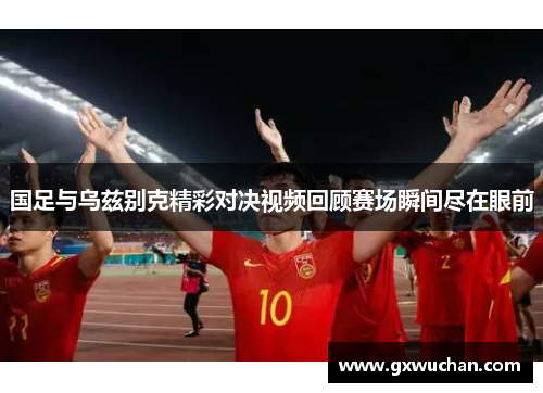 国足与乌兹别克精彩对决视频回顾赛场瞬间尽在眼前