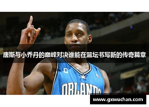 唐斯与小乔丹的巅峰对决谁能在篮坛书写新的传奇篇章