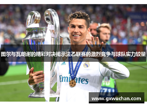 图尔与瓦朗谢的精彩对决揭示法乙联赛的激烈竞争与球队实力较量