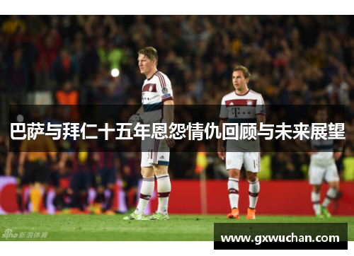 巴萨与拜仁十五年恩怨情仇回顾与未来展望
