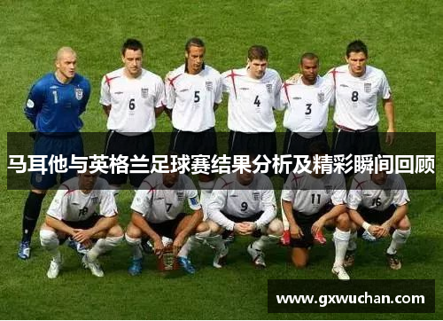 马耳他与英格兰足球赛结果分析及精彩瞬间回顾