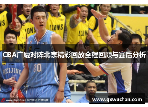 CBA广厦对阵北京精彩回放全程回顾与赛后分析