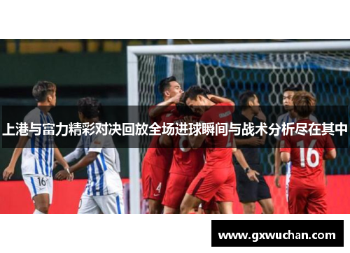 上港与富力精彩对决回放全场进球瞬间与战术分析尽在其中