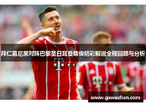 拜仁慕尼黑对阵巴黎圣日耳曼詹俊精彩解说全程回顾与分析