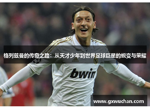 格列兹曼的传奇之路：从天才少年到世界足球巨星的蜕变与荣耀